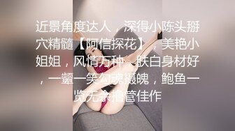 近景角度达人，深得小陈头掰穴精髓【阿信探花】，美艳小姐姐，风情万种，肤白身材好，一颦一笑勾魂摄魄，鲍鱼一览无余撸管佳作