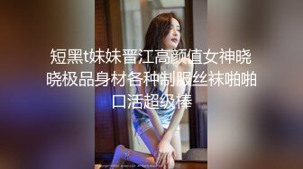 短黑t妹妹晋江高颜值女神晓晓极品身材各种制服丝袜啪啪口活超级棒