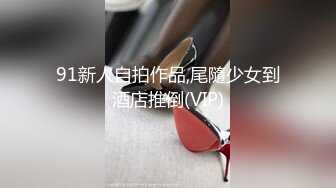 91新人自拍作品,尾隨少女到酒店推倒(VIP)