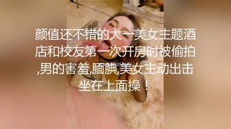 颜值还不错的大一美女主题酒店和校友第一次开房时被偷拍,男的害羞,腼腆,美女主动出击坐在上面操！