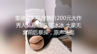 重磅福利私房售价200元大作秀人私藏啪啪 田冰冰 土豪无套前后暴操，原声场面