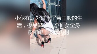 小伙在国外过上了帝王般的生活，极品19岁，小仙女全身粉嘟嘟，无套内射