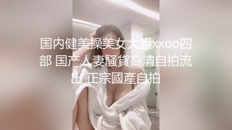 国内健美操美女大胆xxoo四部 国产人妻騷貨高清自拍流出 正宗國產自拍