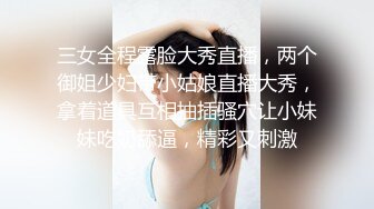 三女全程露脸大秀直播，两个御姐少妇带小姑娘直播大秀，拿着道具互相抽插骚穴让小妹妹吃奶舔逼，精彩又刺激