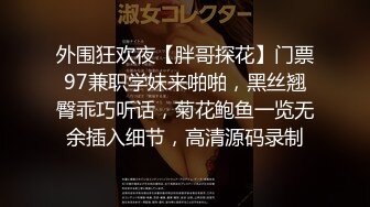 外围狂欢夜【胖哥探花】门票97兼职学妹来啪啪，黑丝翘臀乖巧听话，菊花鲍鱼一览无余插入细节，高清源码录制