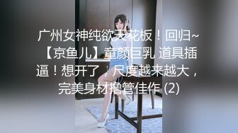 广州女神纯欲天花板！回归~【京鱼儿】童颜巨乳 道具插逼！想开了，尺度越来越大，完美身材撸管佳作 (2)