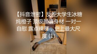 【抖音泄密】反差大学生冰糖炖橙子 顶级颜值身材 一对一自慰 露点裸舞，史上最大尺度 (1)