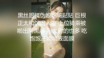 黑丝眼镜伪娘吃鸡贴贴 巨根正太和饥渴人妻 上位骑乘被啪出阿黑颜 吊大射的也多 吃饱饱还能精液面膜