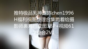 推特极品乳神陈陈chen1996H福利视图整理合集跪着给摄影师裹鸡巴套图38P+视频61V整合2V1