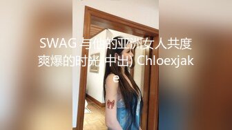 SWAG 与他的亚洲女人共度爽爆的时光(中出) Chloexjake