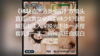 《稀缺资源另类偸拍》双镜头直观欣赏女坐厕韵味少妇自慰解压由浅入深脱光下体一手捏着乳头一手二指禅疯狂自抠白浆泛滥