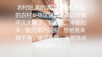 农村妞,真的清爽又漂亮,朴实的农村女孩这逼真小估计开雹不久太嫩了，好喜欢。中指扣B，骚穴淫汁贼多，想爸爸来舔干净，骚话连篇，爸爸快点来射进来！！