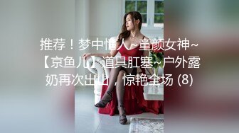 推荐！梦中情人~童颜女神~【京鱼儿】道具肛塞~户外露奶再次出山，惊艳全场 (8)