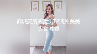 商城厕所双镜头TP清纯美美少女嘘嘘