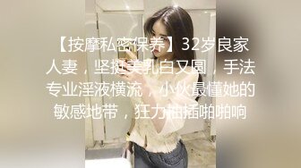 【按摩私密保养】32岁良家人妻，坚挺美乳白又圆，手法专业淫液横流，小伙最懂她的敏感地带，狂力抽插啪啪响