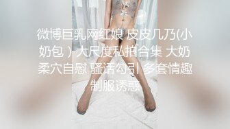 微博巨乳网红娘 皮皮几乃(小奶包）大尺度私拍合集 大奶柔穴自慰 骚话勾引 多套情趣制服诱惑