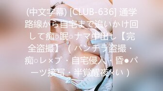 (中文字幕) [CLUB-636] 通学路線から自宅まで追いかけ回して痴○眠○ナマ中出し【完全盗撮】 （パンチラ盗撮・痴○レ×プ・自宅侵入・昏●パーツ接写・半覚醒夜×い）