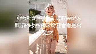 《台湾情侣泄密》被假经纪人欺骗的极品嫩妹掰开看看是否处女