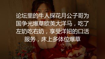 论坛里的牛人探花月公子哥为国争光爆草欧美大洋马，吃了左奶吃右奶，享受洋妞的口活服务，床上多体位爆草