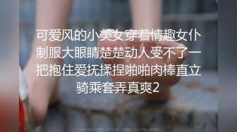 可爱风的小美女穿着情趣女仆制服大眼睛楚楚动人受不了一把抱住爱抚揉捏啪啪肉棒直立骑乘套弄真爽2