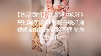 【极品厕拍】《白领也疯狂》高档写字楼OL制服白领如厕嘘嘘流出甄选 逼脸同框 多角度偷拍