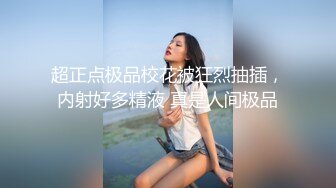 超正点极品校花被狂烈抽插，内射好多精液 真是人间极品