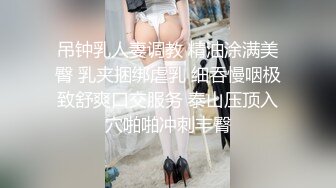 吊钟乳人妻调教 精油涂满美臀 乳夹捆绑虐乳 细吞慢咽极致舒爽口交服务 泰山压顶入穴啪啪冲刺丰臀