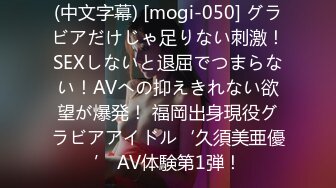 (中文字幕) [mogi-050] グラビアだけじゃ足りない刺激！SEXしないと退屈でつまらない！AVへの抑えきれない欲望が爆発！ 福岡出身現役グラビアアイドル‘久須美亜優’ AV体験第1弾！