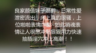 良家颜值妹子混剪，日常性爱泄密流出，床上真的很骚，上位啪啪表情炸裂~如此销魂表情让人很想冲刺狠狠用力快速抽插淫穴冲上高潮！！