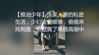 【推油少年】良家人妻的私密生活，少妇欲壑难填，偷偷来找刺激，被抠爽了暴插高潮中！