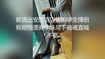 新流出安防酒店偷拍学生情侣假期炮漂亮学妹屌下销魂直喊不要