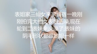 表姐家三仙女来家留宿一晚刚刚拍完大仙女表姐洗澡,现在轮到二表妹来洗澡了,表妹的阴毛形状都跟她姐一样