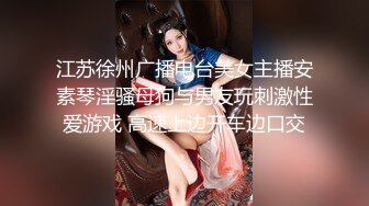 江苏徐州广播电台美女主播安素琴淫骚母狗与男友玩刺激性爱游戏 高速上边开车边口交