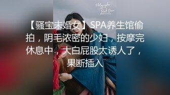 【骚宝未婚女】SPA养生馆偷拍，阴毛浓密的少妇，按摩完休息中，大白屁股太诱人了，果断插入