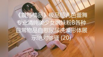 《震撼精品》极品巨乳芭蕾舞专业清纯美少女嫩妹粉B各种日常物品自慰尿尿洗澡形体展示绝对够骚 (20)