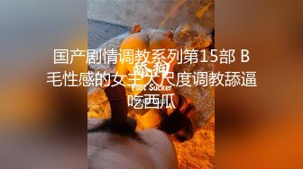 国产剧情调教系列第15部 B毛性感的女主大尺度调教舔逼吃西瓜