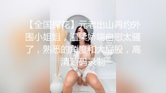 【全国探花】元老出山再约外围小姐姐，温柔娇喘自慰太骚了，熟悉的角度和大屁股，高清源码录制