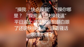 “操我，快点操我”“操你哪里？ “操我逼，快操我逼” 平日淑女 床上被操到翻白眼了还说快操她逼，淫语骚话 表情太骚了