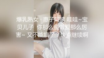 爆乳熟女 · 惠子阿姨 哇哇~宝贝儿子  你那么瘦做爱那么厉害~ 又不能搞了？快点继续啊