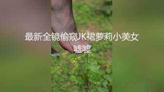 最新全镜偷窥JK裙萝莉小美女嘘嘘