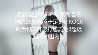 最新流出FC2-PPV系列酒吧撩的25岁肉感十足火辣ROCK风舌钉妹开房打炮无毛B超级粉嫩中出内射