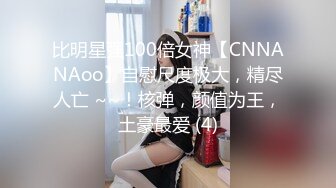 比明星强100倍女神【CNNANAoo】自慰尺度极大，精尽人亡 ~~！核弹，颜值为王，土豪最爱 (4)