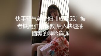 快手骚气美少妇『皮卡邱』被老铁用肛塞调教 后入快速抽插爽的呻吟连连