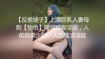 【反差婊子】上海巨乳人妻母狗【怡怡】喝尿舔脚淫语，人前良家少妇，人后骚浪淫娃