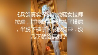 《兵鸽真实探良》找骚女技师按摩，捶捶腿手伸进裤子摸屌，半脱下裤子大屁股骑乘，没几下就给搞射了