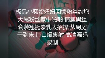 极品小骚货妞妞回馈粉丝约炮大屌粉丝家中啪啪 情趣黑丝套装翘挺豪乳太招操 从厨房干到床上 口爆裹射 高清源码录制