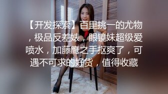 【开发探索】百里挑一的尤物，极品反差婊，眼镜妹超级爱喷水，加藤鹰之手抠爽了，可遇不可求的好货，值得收藏