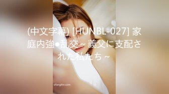 (中文字幕) [HUNBL-027] 家庭内強●乱交～義父に支配された私たち～