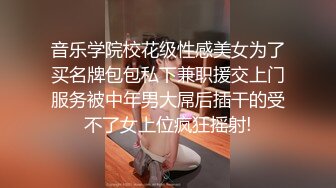 音乐学院校花级性感美女为了买名牌包包私下兼职援交上门服务被中年男大屌后插干的受不了女上位疯狂摇射!