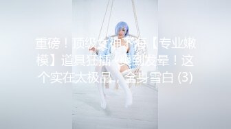 重磅！顶级女神下海【专业嫩模】道具狂插~爽到发晕！这个实在太极品，全身雪白 (3)